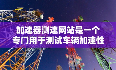 加速器测速网站是一个专门用于测试车辆加速性能的在线平台，广泛应用于汽车测试、维修和测试中心。以下是详细的信息