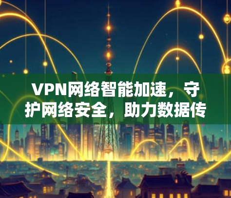 VPN网络智能加速，守护网络安全，助力数据传输