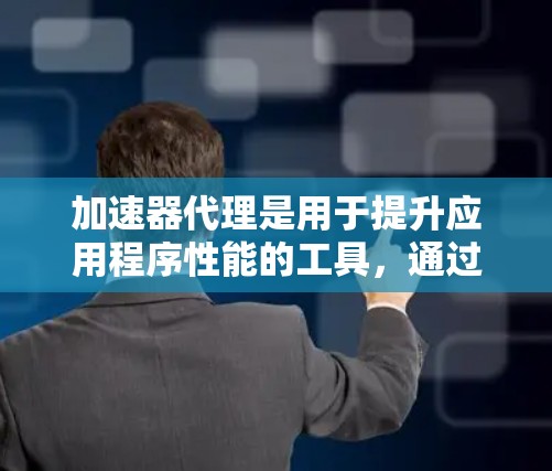 加速器代理是用于提升应用程序性能的工具，通过配置加速器来优化内存和网络使用。以下是关于加速器代理配置文件的常见信息和步骤