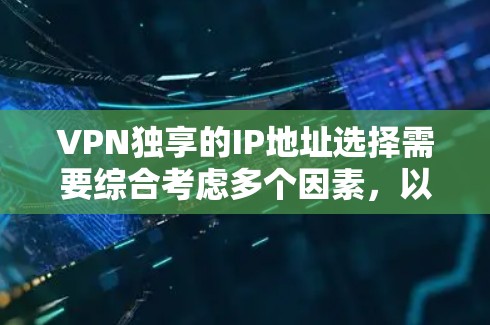 VPN独享的IP地址选择需要综合考虑多个因素，以确保安全性和高效性。以下是一些关键点