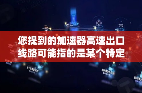 您提到的加速器高速出口线路可能指的是某个特定的 highway 或 railway 的出口项目。然而，没有具体的交通线路名称或更多信息，我无法提供详细的建设背景、走向、经济影响或环境影响的具体信息