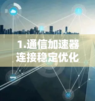 1.通信加速器连接稳定优化方案