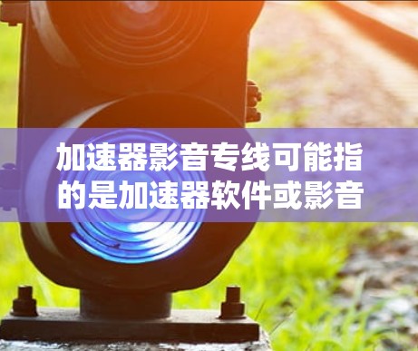 加速器影音专线可能指的是加速器软件或影音相关的加速工具。如果您需要加速特定的网站、下载速度慢的资源或处理音频视频文件，可以尝试以下工具