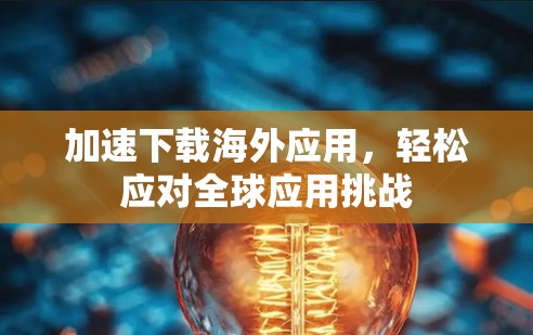 加速下载海外应用，轻松应对全球应用挑战