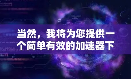 当然，我将为您提供一个简单有效的加速器下载和使用指南，帮助您安全地下载和使用Fast internet提供的加速器