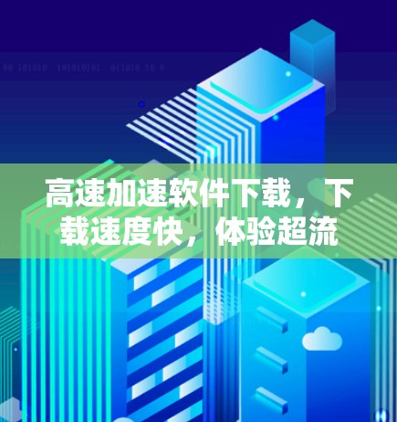 高速加速软件下载，下载速度快，体验超流畅