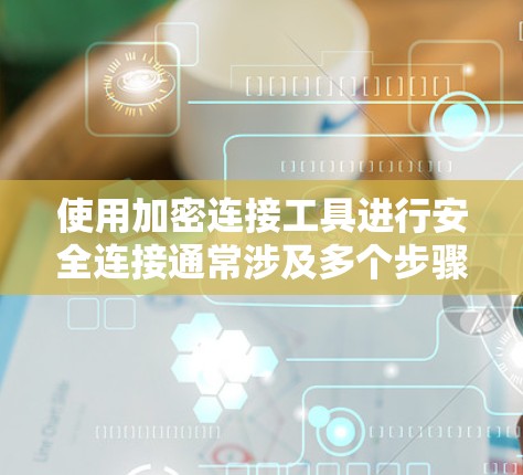 使用加密连接工具进行安全连接通常涉及多个步骤，确保用户在下载过程中不会受到恶意软件的威胁。以下是详细的指南，帮助您安全地使用加密连接工具