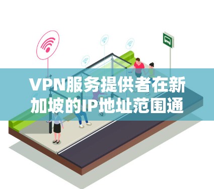 VPN服务提供者在新加坡的IP地址范围通常是在169.25.到169.25.255之间。以下是几种常见的VPN提供商及其在新加坡的IP地址列表
