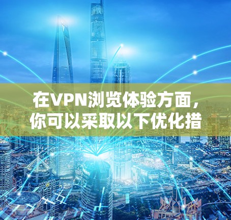 在VPN浏览体验方面，你可以采取以下优化措施来提升体验
