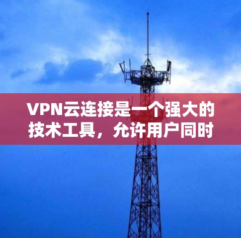 VPN云连接是一个强大的技术工具，允许用户同时访问多个地区的互联网，从而满足多种需求。以下是对VPN云连接的逐步指南
