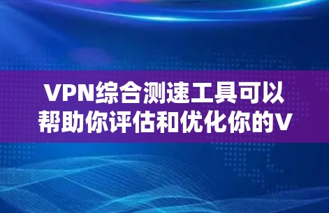 VPN综合测速工具可以帮助你评估和优化你的VPN连接速度。以下是一些推荐的工具和建议，帮助你更好地测试和优化你的VPN连接
