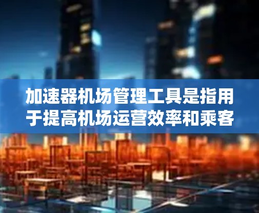 加速器机场管理工具是指用于提高机场运营效率和乘客体验的自动化设备和软件。这些工具通过传感器、机器人、人工智能和计算机系统，结合数学和编程，实现机场管理的自动化和智能化。常见的加速器机场管理工具包括