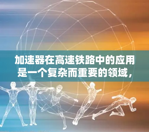 加速器在高速铁路中的应用是一个复杂而重要的领域，它不仅为列车提供了加速的手段，还为铁路系统的安全和效率提供了保障。高速铁路的快速发展要求加速器在性能评估和优化方面不断创新，以适应新时代的技术需求