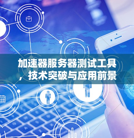 加速器服务器测试工具，技术突破与应用前景