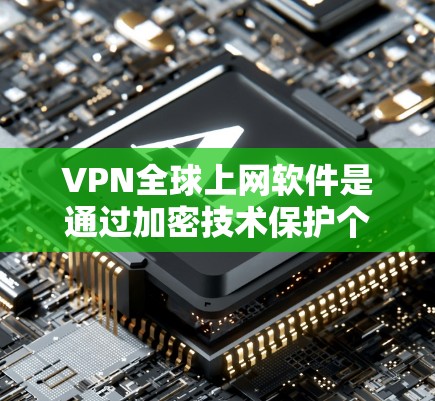 VPN全球上网软件是通过加密技术保护个人数据，防止未经授权的访问和非法下载。以下是对这些软件的详细分析