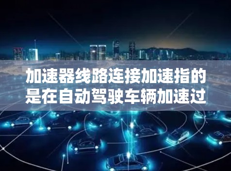 加速器线路连接加速指的是在自动驾驶车辆加速过程中，主动安全辅助元件通过连接加速器的线路来提升车辆的动力和安全性。以下是对这一概念的详细分析