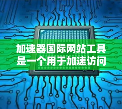 加速器国际网站工具是一个用于加速访问国际化的网站或文件上传的工具。以下是一些常见的加速器国际网站工具，供您参考