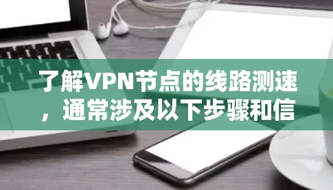 了解VPN节点的线路测速,通常涉及以下步骤和信息 了解VPN节点的线路测速,通常涉及以下步骤和信息