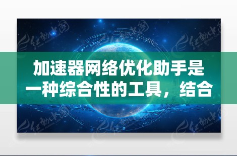 加速器网络优化助手是一种综合性的工具，结合了网络加速和网络优化功能，旨在提升计算机和网络的性能。以下是对该工具的详细总结和解释