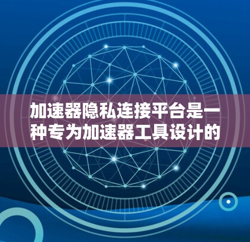加速器隐私连接平台是一种专为加速器工具设计的平台，旨在保护用户隐私和安全。以下是关于该平台的详细信息