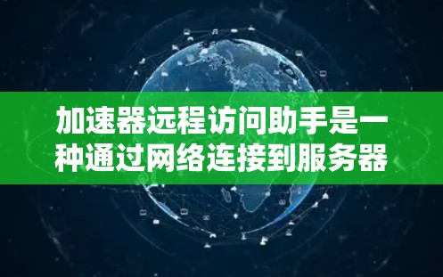 加速器远程访问助手是一种通过网络连接到服务器进行远程访问的工具。它通常用于企业、政府或个人需要实时访问服务器的场景。以下是关于加速器远程访问助手的详细介绍