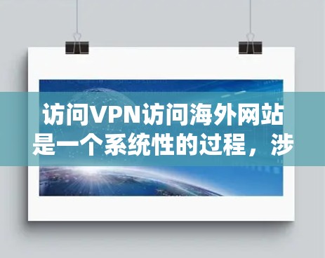 访问VPN访问海外网站是一个系统性的过程，涉及多个步骤和注意事项。以下是一个清晰的步骤指南，帮助您顺利完成这一过程