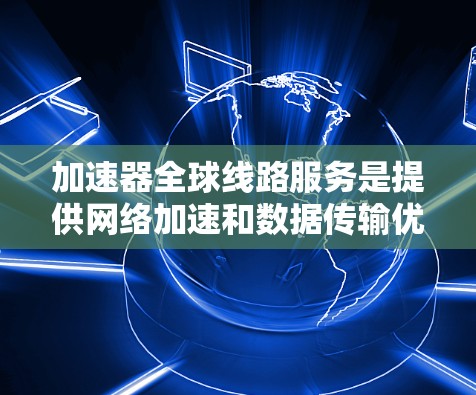 加速器全球线路服务是提供网络加速和数据传输优化的全球性解决方案,涵盖多种服务类型如数据加速、软件加速和网络加速。以下是对该服务的详细分析 加速器全球线路服务是提供网络加速和数据传输优化的全球性解决方案,涵盖多种服务类型如数据加速、软件加速和网络加速。以下是对该服务的详细分析