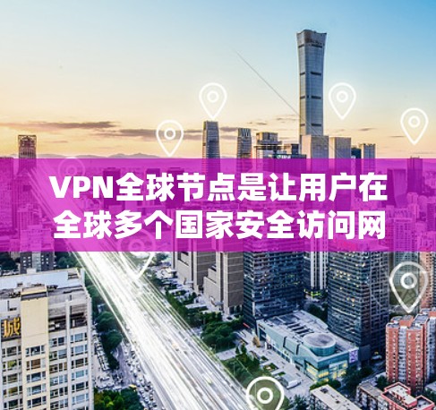 VPN全球节点是让用户在全球多个国家安全访问网站的重要工具。以下是对全球节点的详细总结