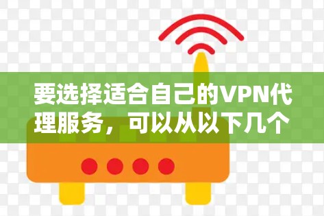 要选择适合自己的VPN代理服务，可以从以下几个方面进行综合考虑