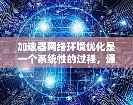 加速器网络环境优化是一个系统性的过程，通常需要从多个方面进行调整和优化。以下是一些常见的优化方法和步骤，帮助你提升网络环境性能