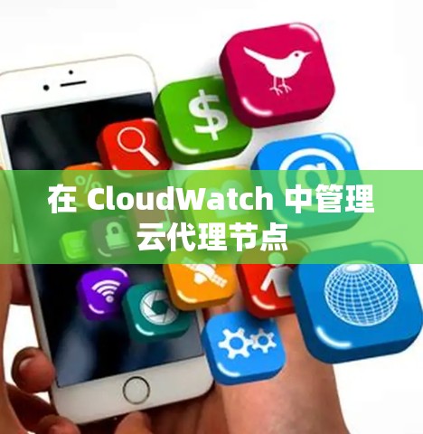 在 CloudWatch 中管理云代理节点