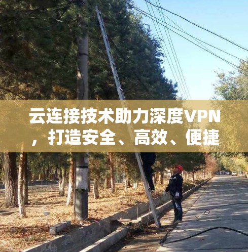 云连接技术助力深度VPN，打造安全、高效、便捷的网络连接体验
