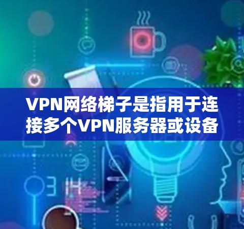 VPN网络梯子是指用于连接多个VPN服务器或设备的工具，帮助用户管理多个VPN连接。以下是关于VPN网络梯子的详细说明
