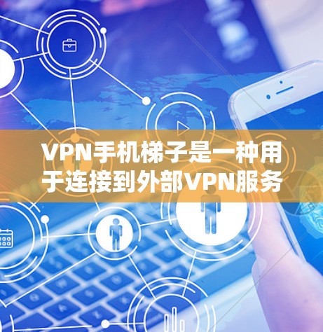 VPN手机梯子是一种用于连接到外部VPN服务器的设备，以实现视频或文件的远程传输。以下是关于VPN手机梯子的详细指南
