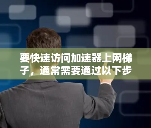 要快速访问加速器上网梯子，通常需要通过以下步骤