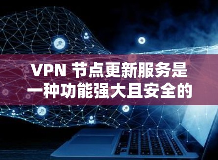 VPN 节点更新服务是一种功能强大且安全的技术，能够自动更新和管理 VPN 网站的设置和安全状态。以下是对该服务的详细总结