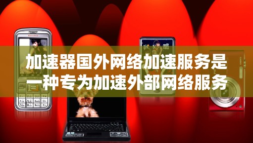 加速器国外网络加速服务是一种专为加速外部网络服务设计的工具，旨在提升用户在海外或远距离地区的网络速度。以下是对该服务的详细总结