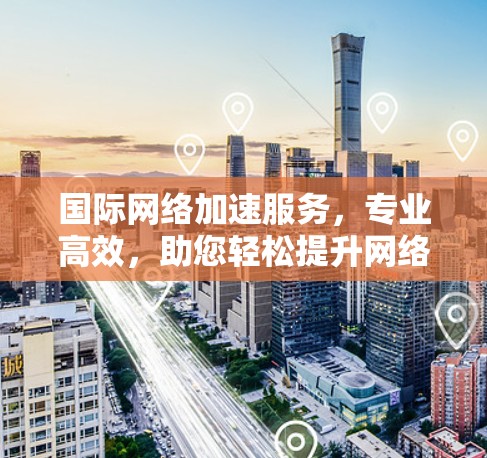 国际网络加速服务，专业高效，助您轻松提升网络速度