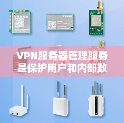 VPN服务器管理服务是保护用户和内部数据安全的重要工具，涵盖了从选择访问服务器到管理外部服务器的各个方面。以下是对VPN服务器管理服务的详细总结