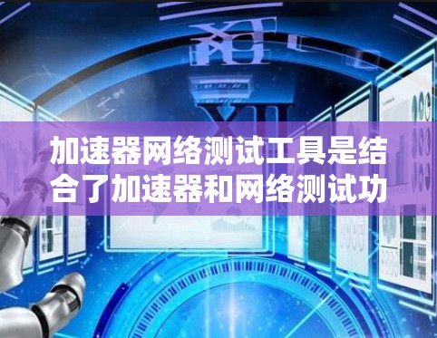 加速器网络测试工具是结合了加速器和网络测试功能的综合工具,旨在提高网络连接的性能和稳定性。以下是关于这些工具的详细信息 加速器网络测试工具是结合了加速器和网络测试功能的综合工具,旨在提高网络连接的性能和稳定性。以下是关于这些工具的详细信息