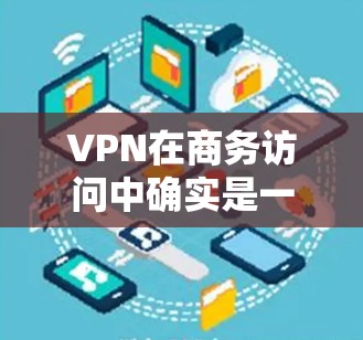 VPN在商务访问中确实是一个非常有用的工具，能够远程查看公司信息和文件，从而保护隐私和数据安全。以下是一些关键步骤和注意事项，帮助您更好地使用VPN