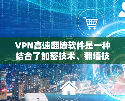 VPN高速翻墙软件是一种结合了加密技术、翻墙技术和网络配置的工具，用于实现数据加密传输到目标服务器。以下是对该技术的详细介绍