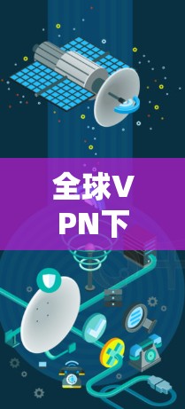 全球VPN下载推荐，保障你安全的连接方式
