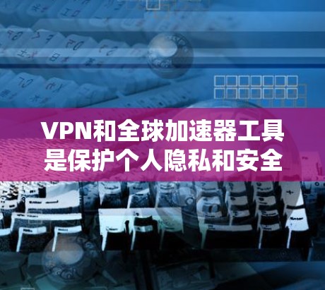 VPN和全球加速器工具是保护个人隐私和安全的重要工具。以下是关于这两种工具的详细信息
