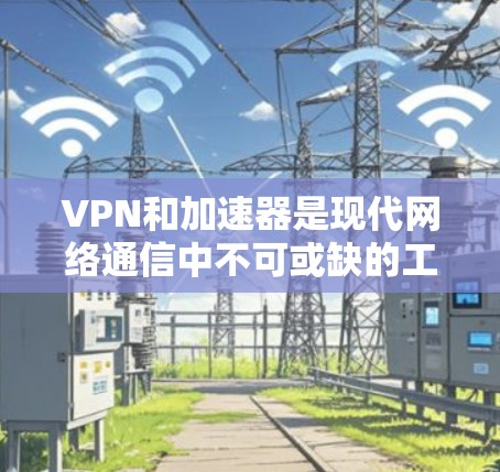 VPN和加速器是现代网络通信中不可或缺的工具，能够帮助用户高效地访问全球资源。以下是基于以上思考的分步指南