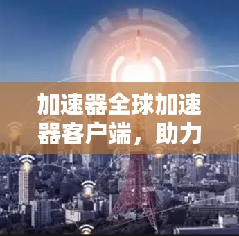 加速器全球加速器客户端，助力无线网络加速