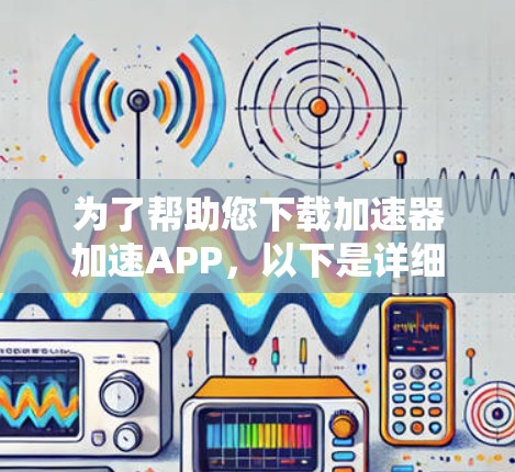 为了帮助您下载加速器加速APP，以下是详细的步骤指南
