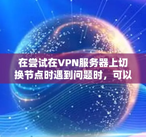 在尝试在VPN服务器上切换节点时遇到问题时，可以按照以下步骤进行排查和解决