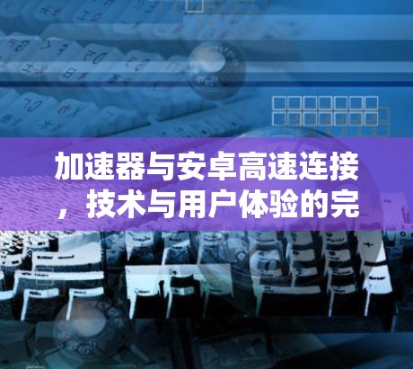 加速器与安卓高速连接，技术与用户体验的完美结合