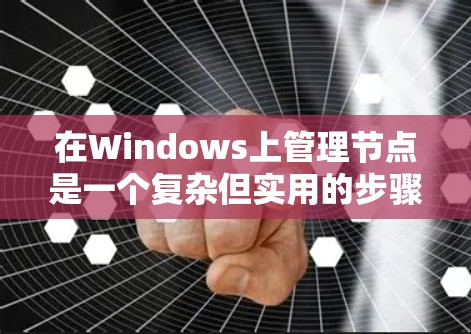 在Windows上管理节点是一个复杂但实用的步骤，帮助优化资源和提高效率。以下是一个清晰的步骤指南